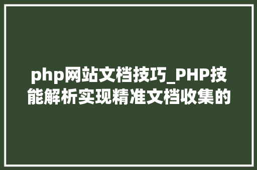 php网站文档技巧_PHP技能解析实现精准文档收集的策略与实践