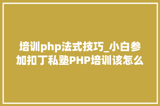 培训php法式技巧_小白参加扣丁私塾PHP培训该怎么进修
