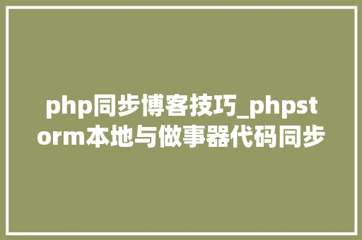 php同步博客技巧_phpstorm本地与做事器代码同步
