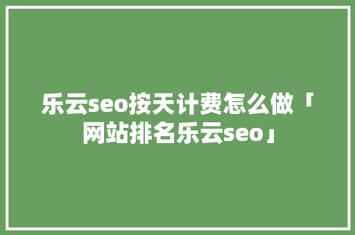 乐云seo按天计费怎么做「网站排名乐云seo」