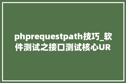 phprequestpath技巧_软件测试之接口测试核心URLu0026HTTP协议详解重磅来袭转发收藏