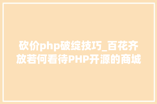 砍价php破绽技巧_百花齐放若何看待PHP开源的商城