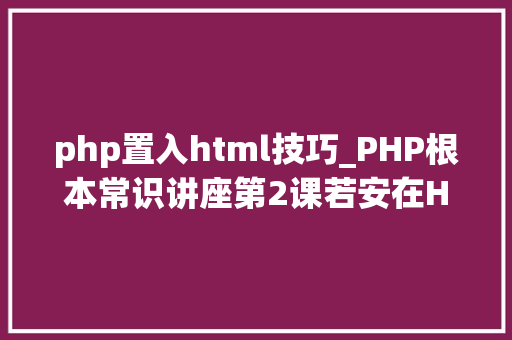 php置入html技巧_PHP根本常识讲座第2课若安在HTML页面中嵌入PHP代码