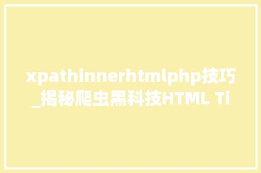 xpathinnerhtmlphp技巧_揭秘爬虫黑科技HTML Title标签内容提取轻松上手