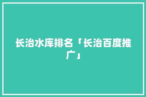 长治水库排名「长治百度推广」