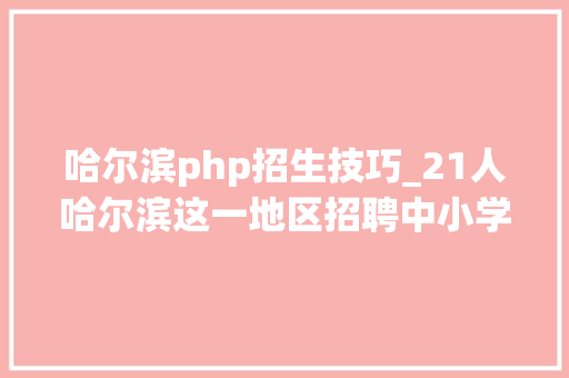 哈尔滨php招生技巧_21人哈尔滨这一地区招聘中小学教师