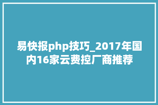 易快报php技巧_2017年国内16家云费控厂商推荐