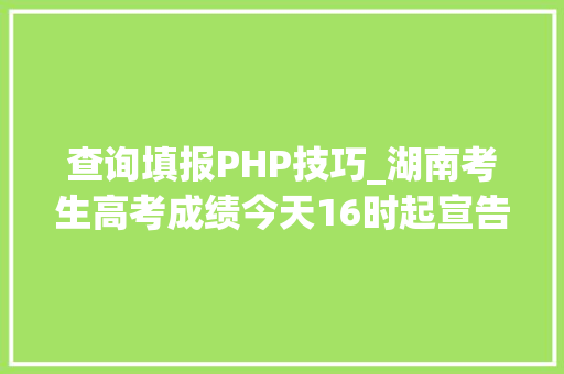 查询填报PHP技巧_湖南考生高考成绩今天16时起宣告这些办法查分