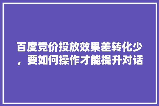 百度竞价投放效果差转化少，要如何操作才能提升对话和降低单价「百度竞价seo网站优化方案」