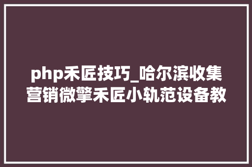 php禾匠技巧_哈尔滨收集营销微擎禾匠小轨范设备教程