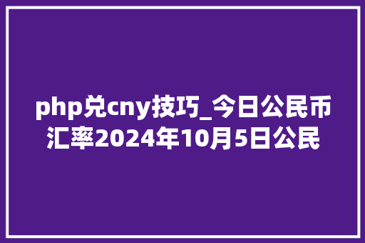 php兑cny技巧_今日公民币汇率2024年10月5日公民币兑换其他泉币一览表