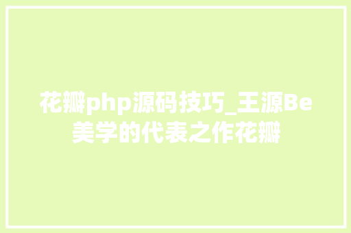 花瓣php源码技巧_王源Be美学的代表之作花瓣