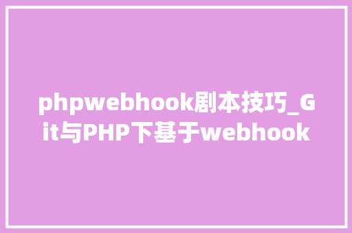 phpwebhook剧本技巧_Git与PHP下基于webhook的自动化支配