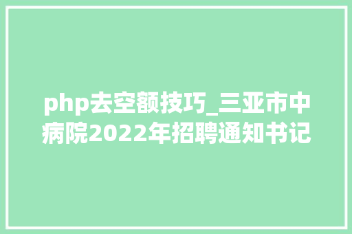 php去空额技巧_三亚市中病院2022年招聘通知书记
