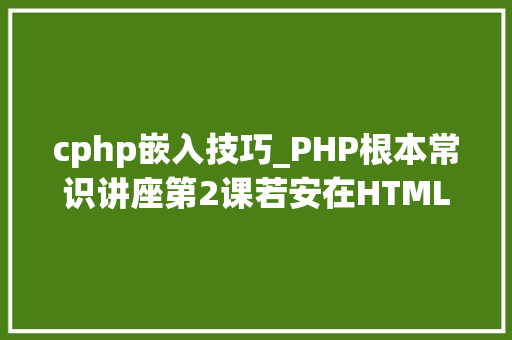 cphp嵌入技巧_PHP根本常识讲座第2课若安在HTML页面中嵌入PHP代码