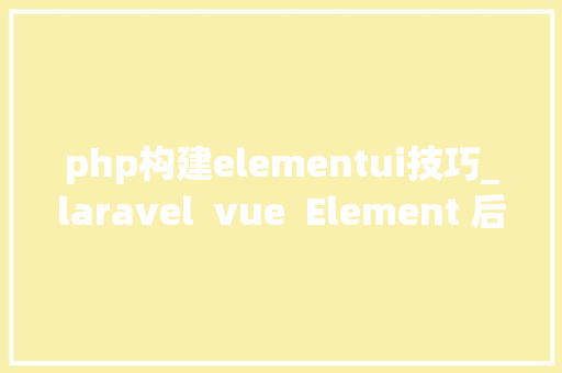 php构建elementui技巧_laravel  vue  Element 后台创建全过程