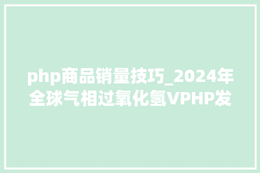 php商品销量技巧_2024年全球气相过氧化氢VPHP发生器下贱市场分析及成长趋势分析
