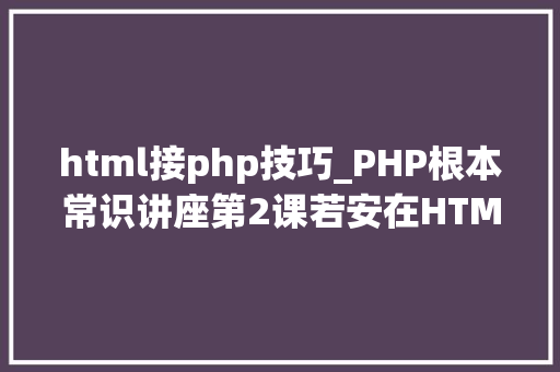 html接php技巧_PHP根本常识讲座第2课若安在HTML页面中嵌入PHP代码