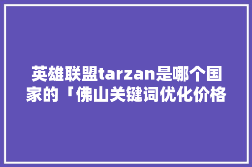 英雄联盟tarzan是哪个国家的「佛山关键词优化价格」