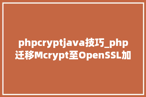 phpcryptjava技巧_php迁移Mcrypt至OpenSSL加密算法的具体介绍代码示例