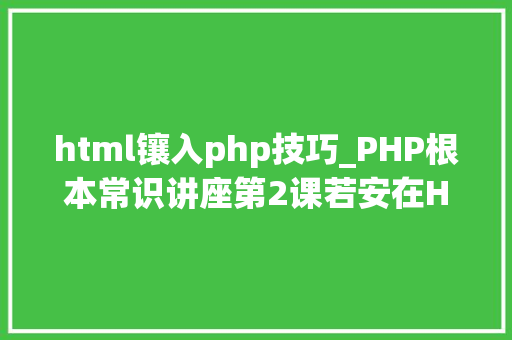 html镶入php技巧_PHP根本常识讲座第2课若安在HTML页面中嵌入PHP代码