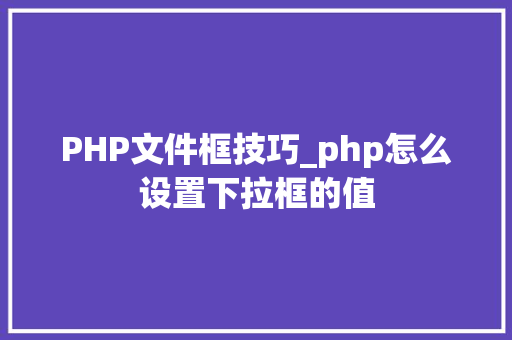 PHP文件框技巧_php怎么设置下拉框的值