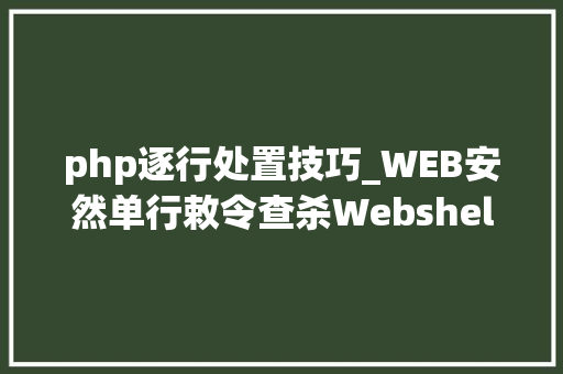 php逐行处置技巧_WEB安然单行敕令查杀Webshellphp为例