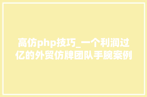 高仿php技巧_一个利润过亿的外贸仿牌团队手腕案例分析