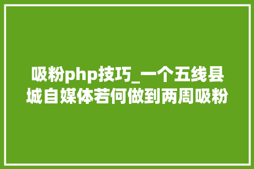 吸粉php技巧_一个五线县城自媒体若何做到两周吸粉6万