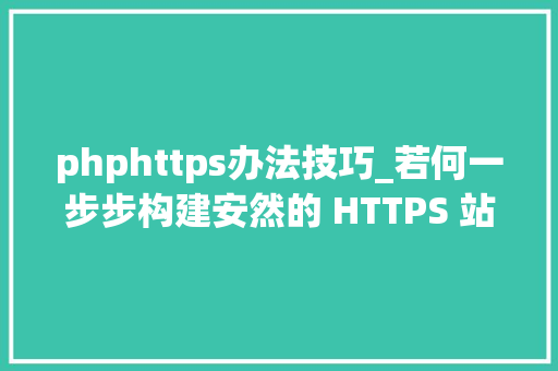 phphttps办法技巧_若何一步步构建安然的 HTTPS 站点 技能头条