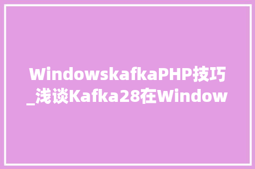WindowskafkaPHP技巧_浅谈Kafka28在Windows下的搭建与运用