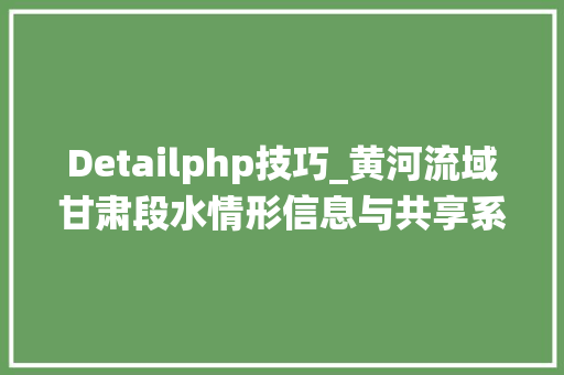 Detailphp技巧_黄河流域甘肃段水情形信息与共享系统技能研究获新进展