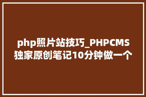 php照片站技巧_PHPCMS独家原创笔记10分钟做一个企业站