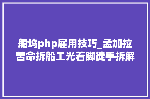 船坞php雇用技巧_孟加拉苦命拆船工光着脚徒手拆解大年夜型船只天天工资两美元