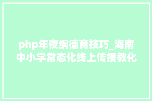 php年夜纲德育技巧_海南中小学常态化线上传授教化若何开展指南来了