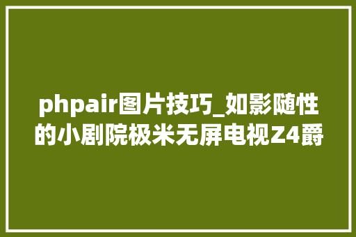 phpair图片技巧_如影随性的小剧院极米无屏电视Z4爵色入手体验