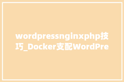 wordpressnginxphp技巧_Docker支配WordPress LNMP情形实践