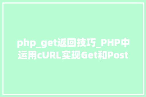 php_get返回技巧_PHP中运用cURL实现Get和Post请求的方法最全