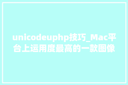 unicodeuphp技巧_Mac平台上运用度最高的一款图像设计软件之一哦