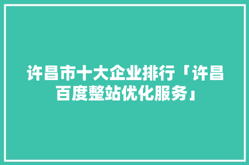 许昌市十大企业排行「许昌百度整站优化服务」
