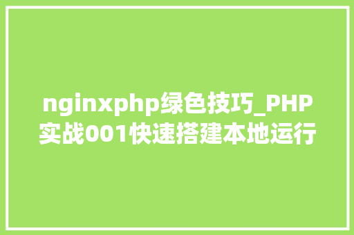 nginxphp绿色技巧_PHP实战001快速搭建本地运行情形绿色免安装