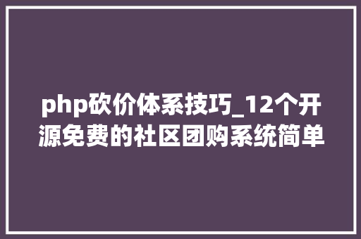 php砍价体系技巧_12个开源免费的社区团购系统简单改改接单赚钱