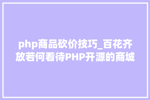 php商品砍价技巧_百花齐放若何看待PHP开源的商城