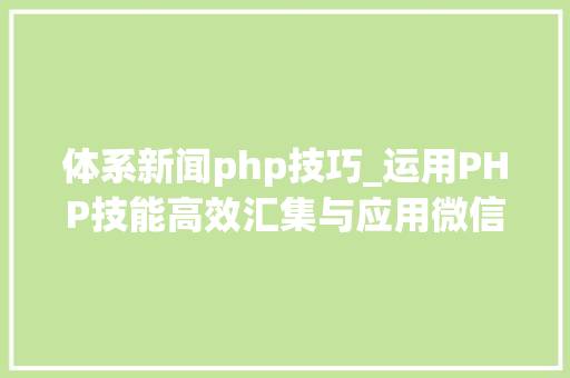 体系新闻php技巧_运用PHP技能高效汇集与应用微信文章资讯详解步骤与留心事项