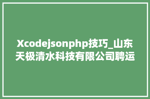 Xcodejsonphp技巧_山东天极清水科技有限公司聘运营专员和开拓工程师
