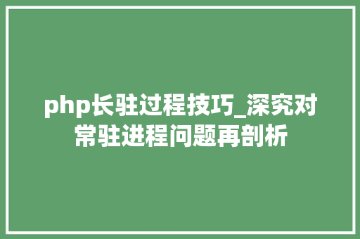 php长驻过程技巧_深究对常驻进程问题再剖析