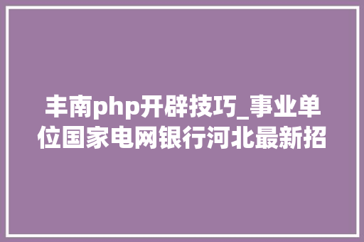 丰南php开辟技巧_事业单位国家电网银行河北最新招聘来了