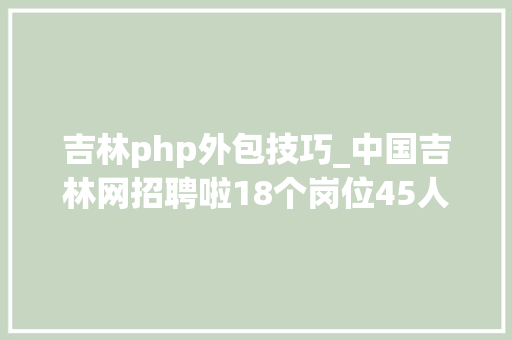 吉林php外包技巧_中国吉林网招聘啦18个岗位45人