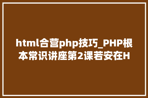 html合营php技巧_PHP根本常识讲座第2课若安在HTML页面中嵌入PHP代码
