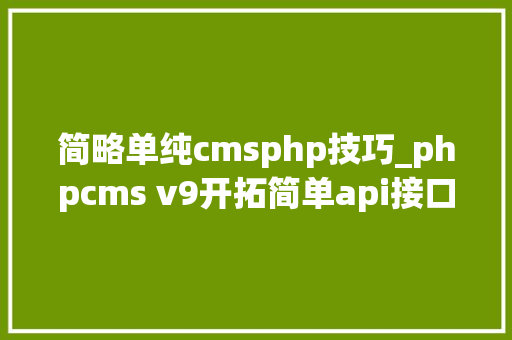 简略单纯cmsphp技巧_phpcms v9开拓简单api接口适用于小白